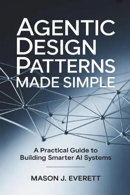 Agentic Design Patterns Made Simple: A Practical Guide to Building Smarter AI Systems by Mason J. Everett
