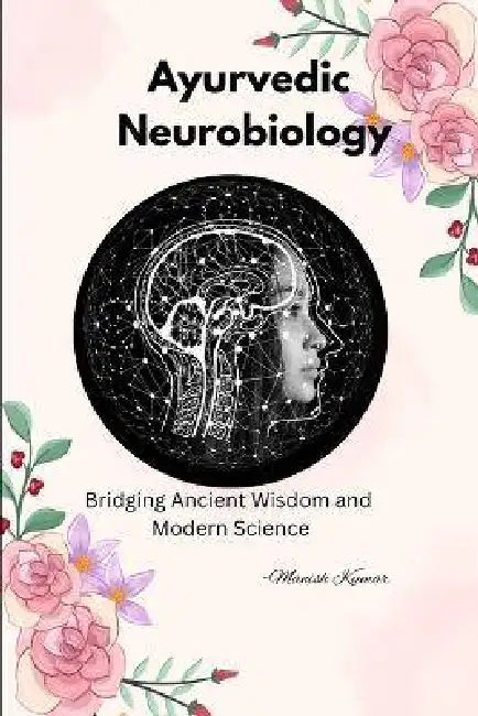 Ayurvedic Neurobiology: Bridging Ancient Wisdom and Modern Science by Manish Kumar