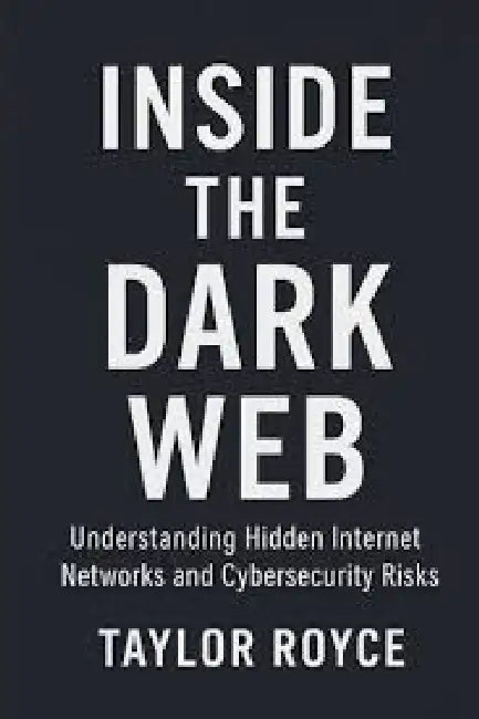 Inside the Dark Web: Understanding Hidden Internet Networks and Cybersecurity Risks  by Taylor Royce