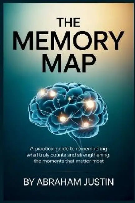 The Memory Map: A Practical Guide to Remembering What Truly Counts and Strengthening the Moments That Matter Most by Abraham Justin