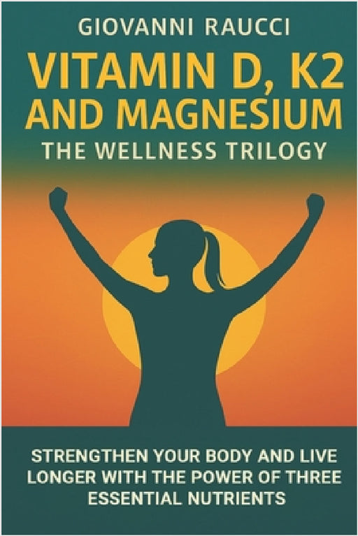 VITAMIN D, K2, and MAGNESIUM - The Wellness Trilogy: Strengthen Your Body and Live Longer Thanks to Three Essential by Giovanni Raucci