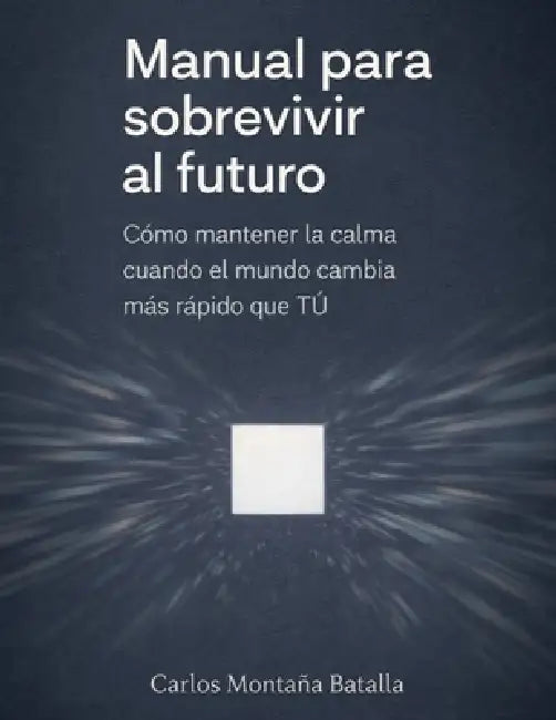 Manual para sobrevivir al futuro: Cómo pensar, decidir y mantener la calma cuando el mundo cambia más rápido que tú. by Carlos Montaña Batalla