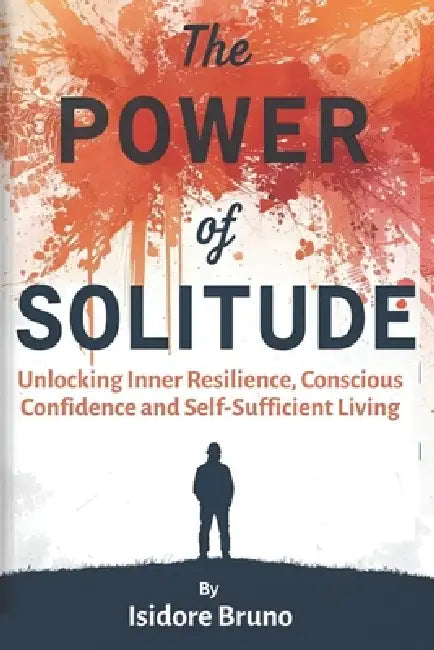 The Power Of Solitude: Unlocking Inner Resilience, Conscious Confidence And Self Sufficient Living by Isidore Bruno