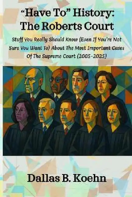 "Have To" History: The Roberts Court: Stuff You Really Should Know (Even If You're Not Sure You Want To) About The Most Important Cases Of The Supreme by Dallas B. Koehn
