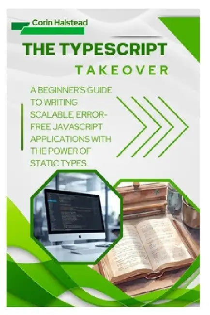 The TypeScript Takeover: A Beginner's Guide to Writing Scalable, Error- Free JavaScript Applications with the Power of Static Types by Corin Halstead