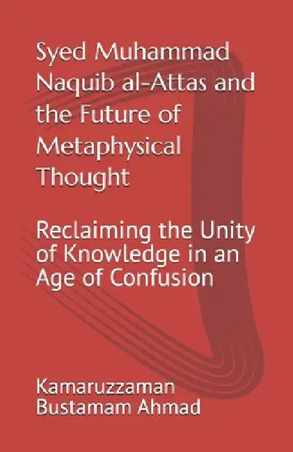Syed Muhammad Naquib al-Attas and the Future of Metaphysical Thought: Reclaiming the Unity of Knowledge in an Age of Confusion by Kamaruzzaman Bustamam Ahmad