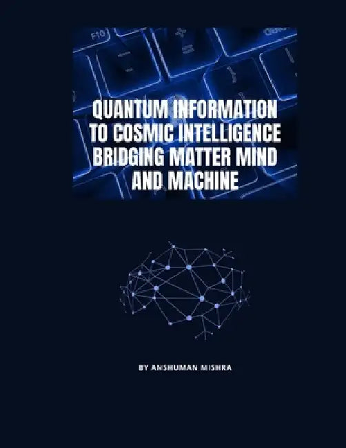 Quantum Information to Cosmic Intelligence Bridging Matter Mind and Machine by Anshuman Mishra