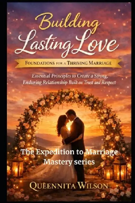 Building Lasting Love: Foundations for a Thriving Marriage: Essential Principles to Create a Strong, Enduring Relationship Built on Trust and Respect by Queennita Wilson