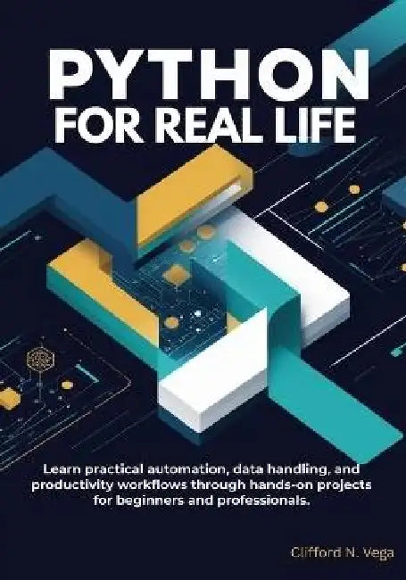 Python for Real Life: Learn practical automation, data handling, and productivity workflows through hands-on projects for beginners and professionals. by Clifford N. Vega