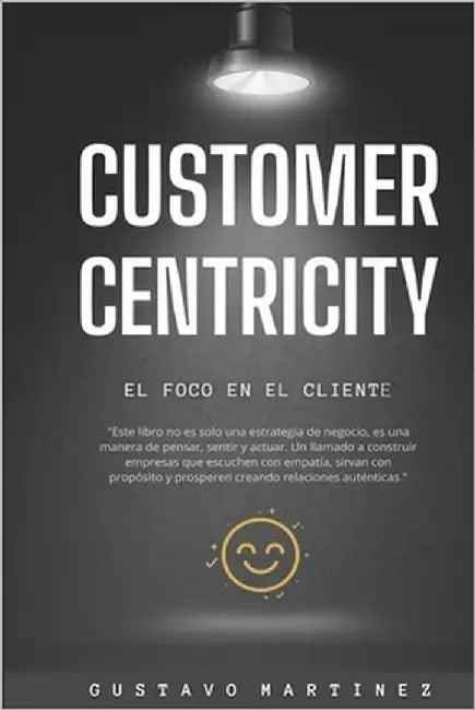 Customer Centricity: El foco en el cliente by Martínez, Gustavo