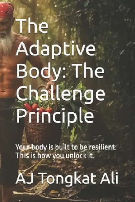 The Adaptive Body: The Challenge Principle: Your body is built to be resilient. This is how you unlock it. by Aj Tongkat Ali