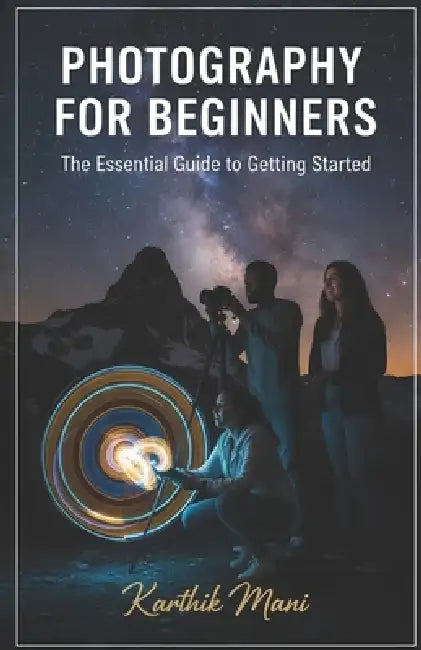Photography for Beginners (the essential guide to get started): From First Click to Professional Photographer - The Modern Path to Visual Storytelling by Karthik Mani