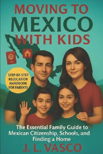 Moving to Mexico with Kids: The Essential Guide to Mexican Citizenship, Schools, Healthcare, and Finding a Home by J. L. Vasco