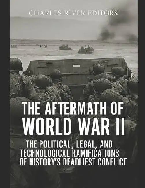 The Aftermath of World War II: The Political, Legal, and Technological Ramifications of History's Deadliest Conflict by Charles River