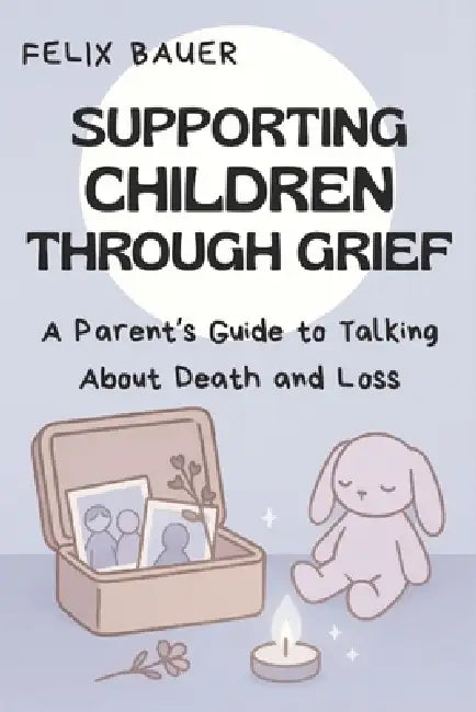 Supporting Children Through Grief: A Parent's Guide to Talking About Death and Loss by Felix Bauer