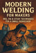 Modern Welding for Makers: MIG, TIG & Stick Techniques for a Small Workshop by Morgan Reid