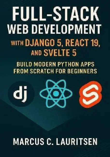 Full-Stack Web Development with Django 5, React 19, and Svelte 5: Build Modern Python Apps from Scratch for Beginners by Marcus C. Lauritsen