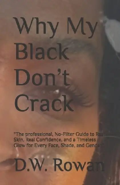 Why My Black Don't Crack: The professional, No-Filter Guide to Real Skin, Real Confidence, and a Timeless Glow for Every Face, Shade, and Gender" by D. W. Rowan