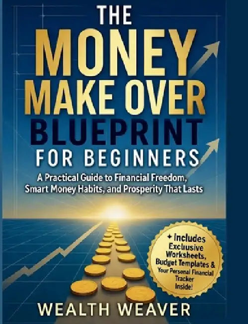 The Money Make Over Blueprint for Beginners: A Practical Guide to Financial Freedom, Smart Money Habits, and Prosperity That Lasts. by Wealth Weaver