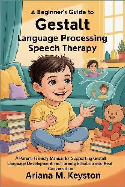 A Beginner's Guide to Gestalt Language Processing Speech Therapy: A Parent-Friendly Manual for Supporting Gestalt Language Development and Turning Ech by Ariana M. Keyston
