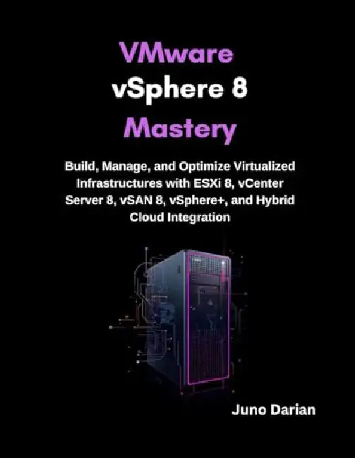 VMware vSphere 8 Mastery: Build, Manage, and Optimize Virtualized Infrastructures with ESXi 8, vCenter Server 8, vSAN 8, vSphere+, and Hybrid Cloud Integration by Juno Darian