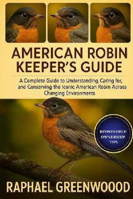 American Robin Keeper's Guide: A Complete Guide to Understanding, Caring for, and Conserving the Iconic American Robin Across Changing Environments by Raphael Greenwood
