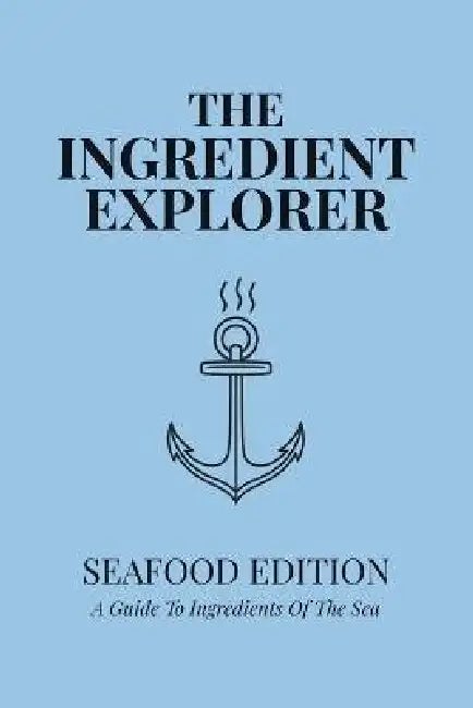 The Ingredient Explorer: Seafood Edition: A Guide to Ingredients of the Sea by Mike Stollenwerk