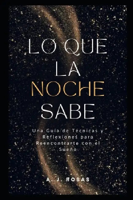 Lo que la Noche Sabe: Una guía de técnicas y reflexiones para reencontrarte con el sueño by A. J. Rosas