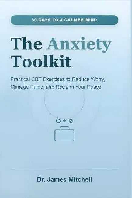 The Anxiety Toolkit: 30 Days to a Calmer Mind: Practical CBT Exercises to Reduce Worry, Manage Panic, and Reclaim Your Peace by James Mitchell