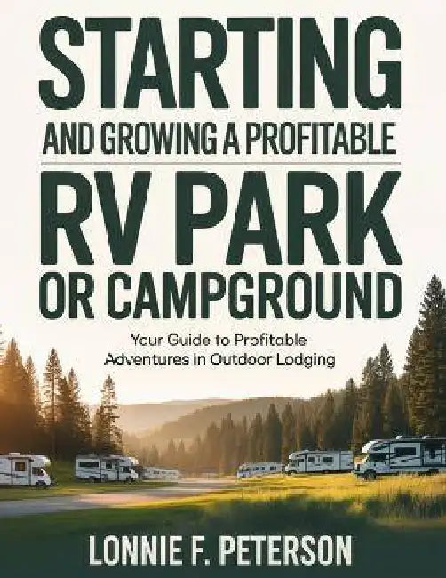 Starting and Growing a Profitable RV Park or Campground: Your Guide to Profitable Adventures in Outdoor Lodging by Lonnie F. Peterson