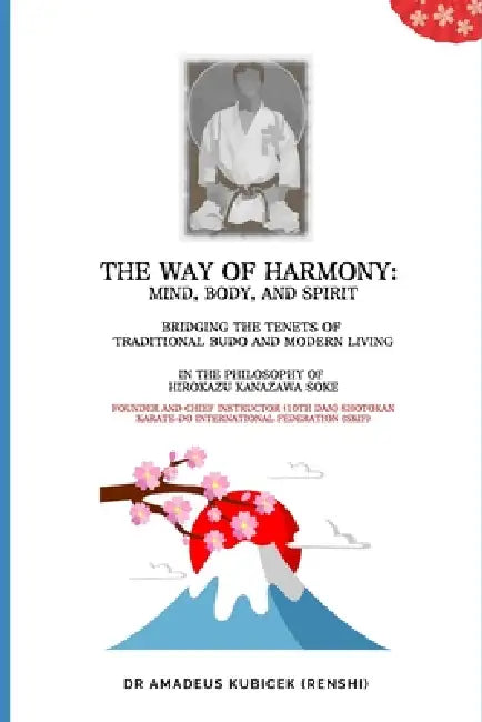 The Way of Harmony - Mind, Body, & Spirit: Traditional Budo & Modern Living. The Philosophy of Hirokazu Kanazawa Soke by Amadeus M. Kubicek Dba