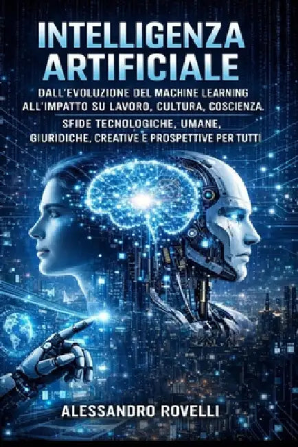 Intelligenza Artificiale: Dall'evoluzione del machine learning all'impatto su lavoro, cultura, coscienza. Sfide tecnologiche, umane, giuridiche, creat by Alessandro Rovelli