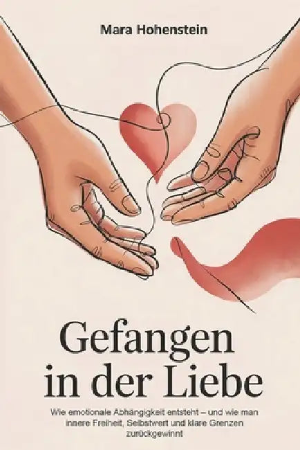 Gefangen in der Liebe: Wenn emotionale Abhängigkeit, Verlustangst und unerfüllte Sehnsucht Beziehungen bestimmen und der Weg zu innerer Freiheit über by Mara Hohenstein