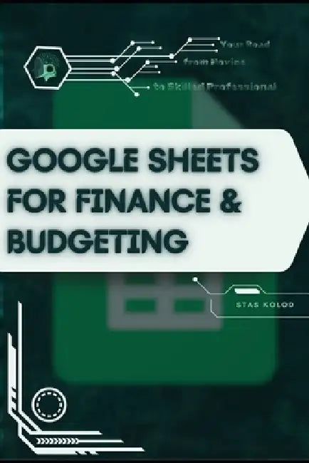 Google Sheets for Finance & Budgeting: Your Road from Novice to Skilled Professional by Stas Kolod