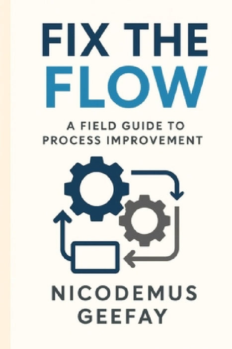 Fix the Flow: A Field Guide to Process Improvement by Nicodemus Geefay