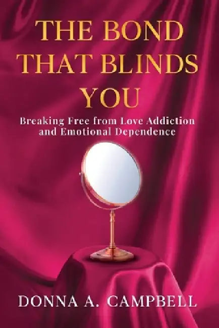 The Bond That Blinds You: Breaking Free from Love Addiction and Emotional Dependence by Donna A. Campbell