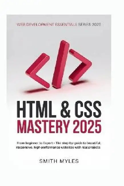 HTML & CSS Mastery 2025: From Beginner to Expert - The Step-by-Step Guide to Beautiful, Responsive, High-Performance Websites with Real Projects by Smith Myles