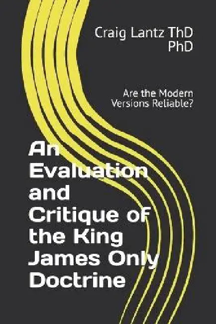 An Evaluation and Critique of the King James Only Doctrine: Are the Modern Versions Reliable? by Craig Lantz Thd