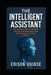 The Intelligent Assistant: How Virtual Assistants, Automation, and AI Are Rewriting Work, Power, and Productivity in the 21st Century by Edison Uviase