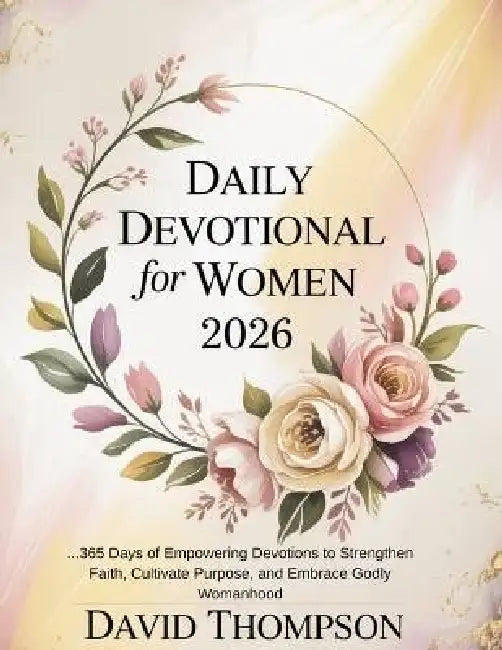 Daily Devotional for Women 2026: 365 Days of Empowering Devotions to Strengthen Faith Cultivate Purpose and Embrace Godly Womanhood by David Thompson