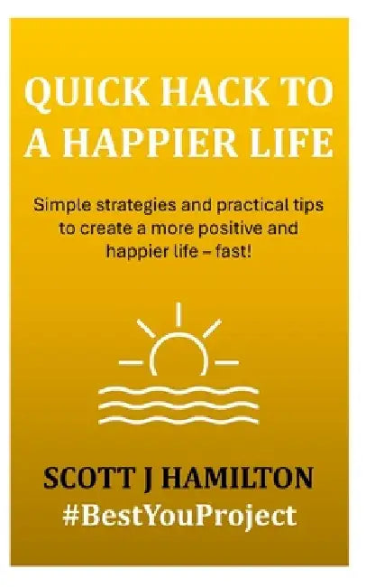 Quick Hack to a Happier Life: Simple strategies and practical tips to create a more positive and happier life - fast! by Scott J. Hamilton