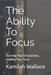 The Ability To Focus: Starving Your Distractions, Feeding Your Focus by Kamilah Wallace