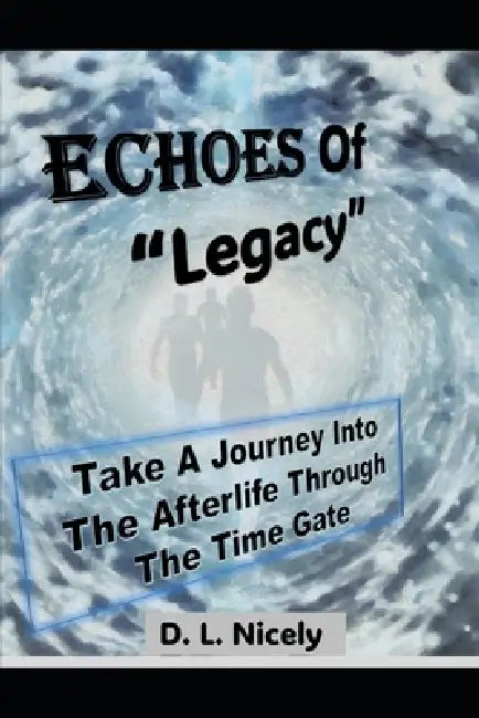 Echoes Of Legacy A Journey Through The Afterlife Time Gate: Find Out What Happens When You Die And Step Through Time Gate Into Eternity by DL Nicely