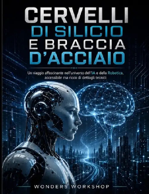 Cervelli Di Silicio E Braccia d'Acciaio: Fondamenti e pratica di IA e robotica: dataset puliti, metriche sensate, test robusti e deploy stabile in pro by Wonders Workshop
