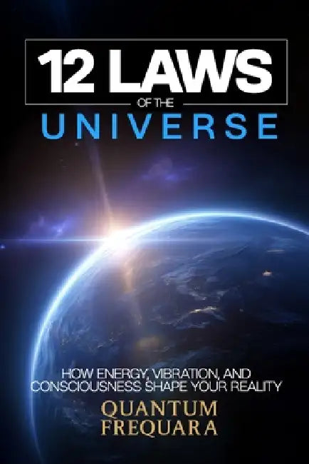The 12 Laws of the Universe: How Energy, Vibration and Consciousness Shape Your Reality - A Modern Guide to Quantum Alignment and Spiritual Transforma by Quantum Frequaura