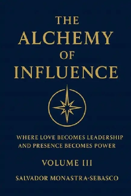 The Alchemy of Influence: Where Love Becomes Leadership and Presence Becomes Power by Salvador Monastra-Sebasco