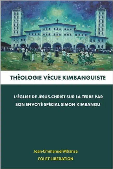 Théologie Vécue Kimbanguiste: l'Église de Jésus-Christ sur la Terre par son Envoyé Spécial Simon Kimbangu by Mbanza, Jean-Emmanuel