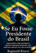 Se Eu Fosse Presidente do Brasil: Ideias práticas, visão estratégica e caminhos reais para transformar uma nação que esqueceu seu próprio potencial. by Reginald Rivers