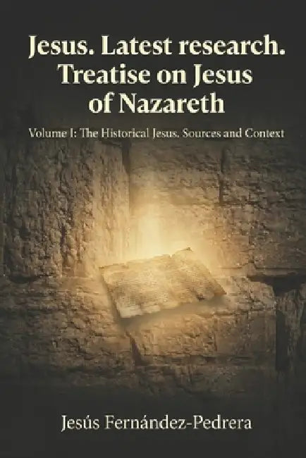 Jesus Latest Research. Treatise on Jesus of Nazareth: Volume I: The Historical Jesus. Sources and Context by Jesus Fernandez-Pedrera