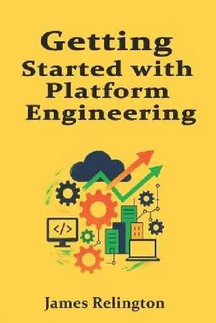 Getting Started with Platform Engineering: Foundations of Internal Developer Platforms by James Relington